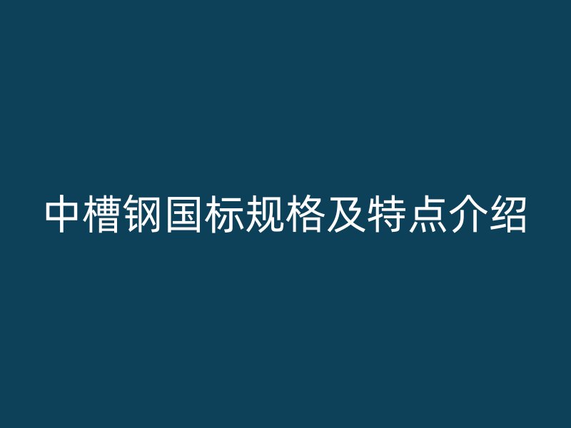 中槽鋼國標規格及特點介紹