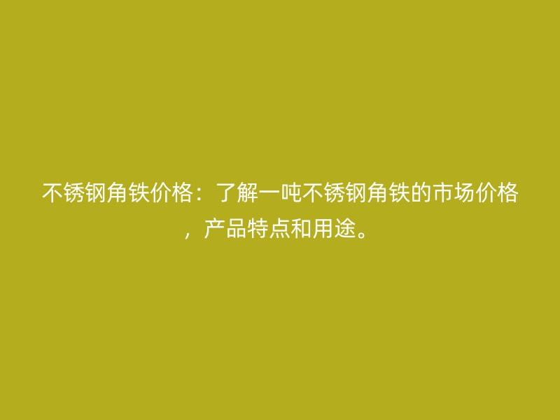 不銹鋼角鐵價格：了解一噸不銹鋼角鐵的市場價格，產品特點和用途。