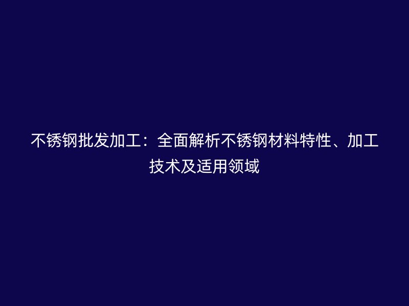 不銹鋼批發加工：全面解析不銹鋼材料特性、加工技術及適用領域