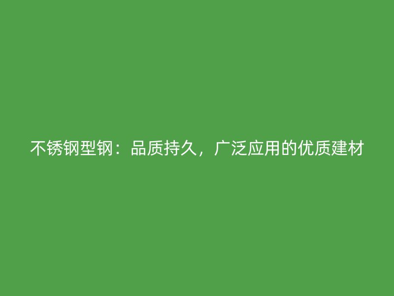 不銹鋼型鋼：品質(zhì)持久，廣泛應用的優(yōu)質(zhì)建材