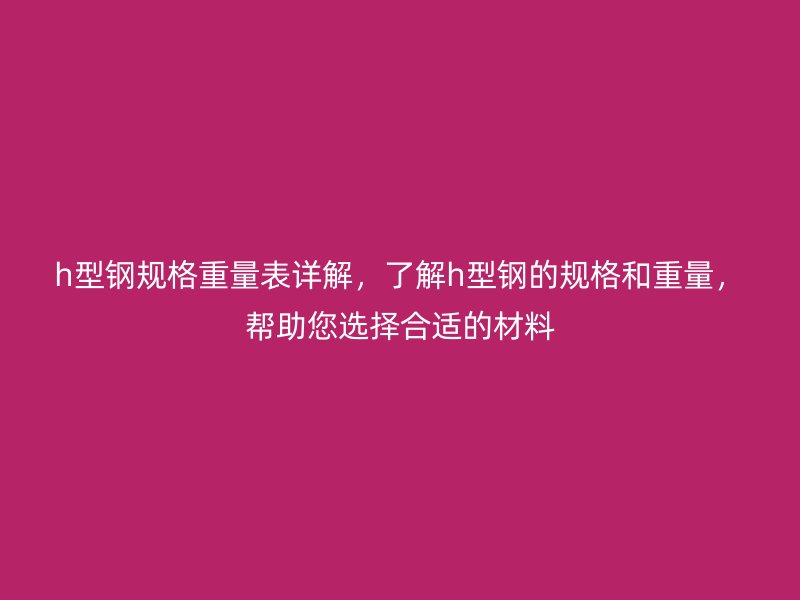 h型鋼規格重量表詳解，了解h型鋼的規格和重量，幫助您選擇合適的材料