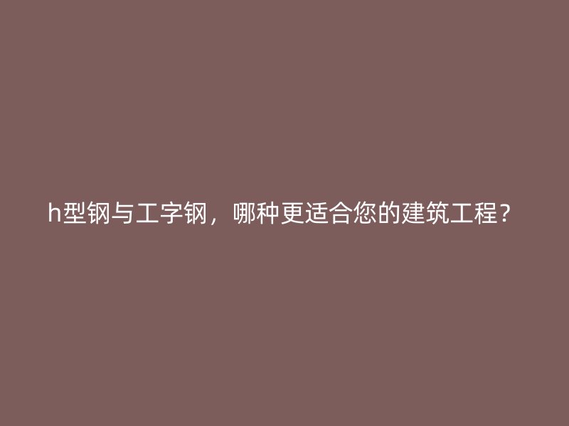 h型鋼與工字鋼，哪種更適合您的建筑工程？