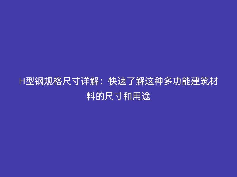H型鋼規格尺寸詳解：快速了解這種多功能建筑材料的尺寸和用途