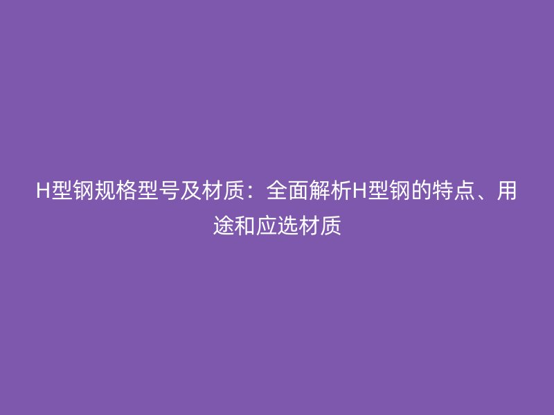 H型鋼規(guī)格型號(hào)及材質(zhì)：全面解析H型鋼的特點(diǎn)、用途和應(yīng)選材質(zhì)