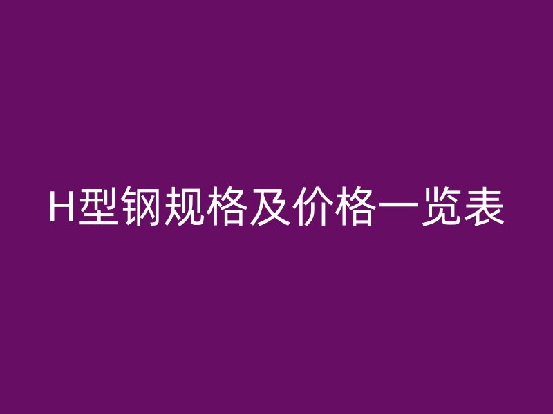 H型鋼規格及價格一覽表