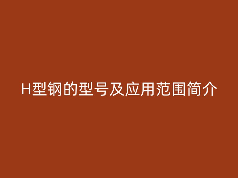 H型鋼的型號及應用范圍簡介