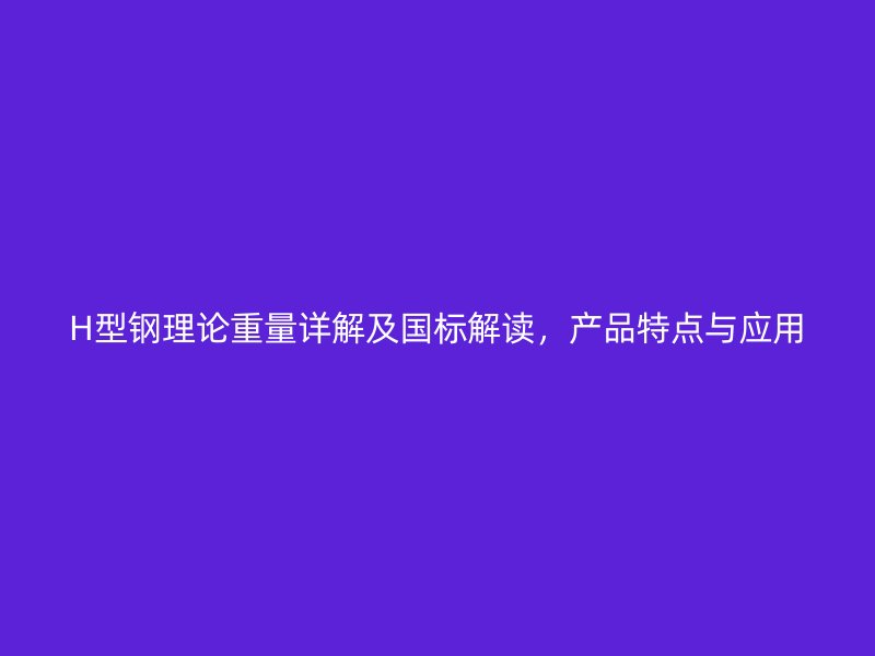 H型鋼理論重量詳解及國標(biāo)解讀，產(chǎn)品特點與應(yīng)用