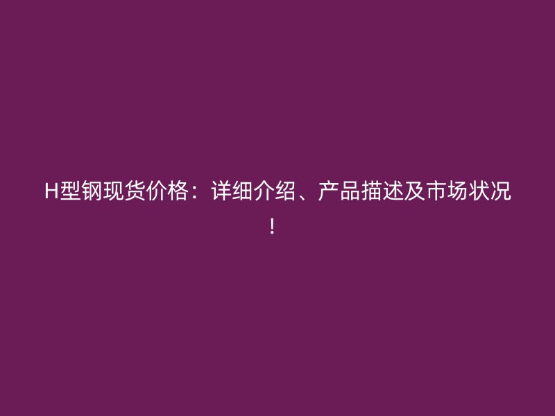 H型鋼現貨價格：詳細介紹、產品描述及市場狀況！