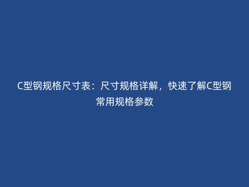 C型鋼規(guī)格尺寸表：尺寸規(guī)格詳解，快速了解C型鋼常用規(guī)格參數(shù)