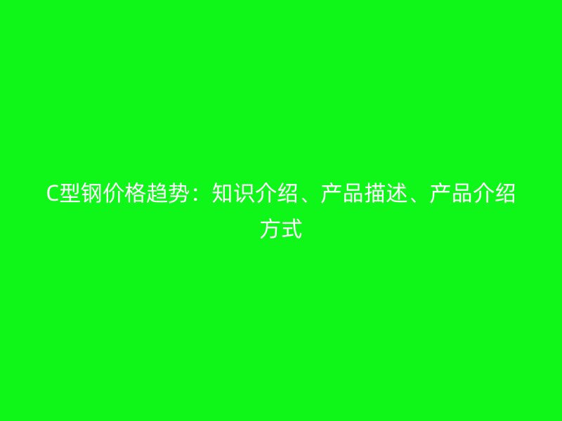 C型鋼價格趨勢：知識介紹、產品描述、產品介紹方式