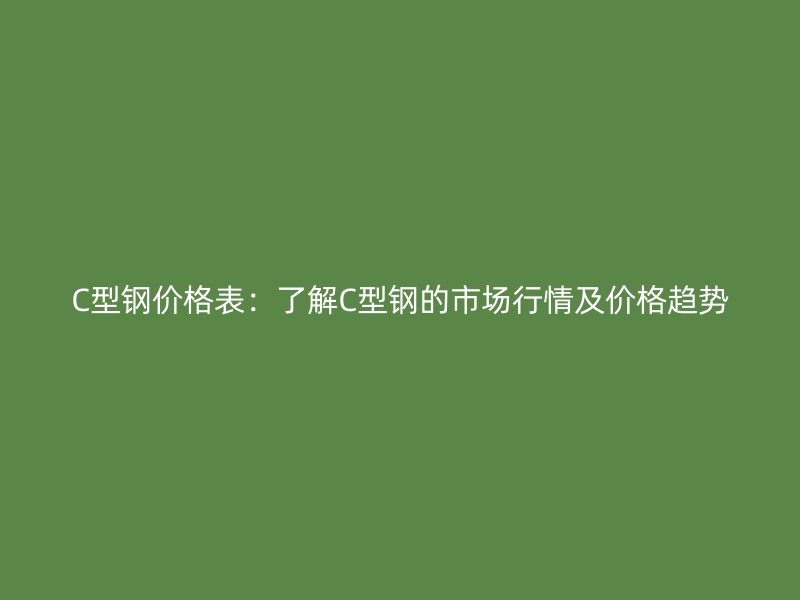 C型鋼價格表：了解C型鋼的市場行情及價格趨勢