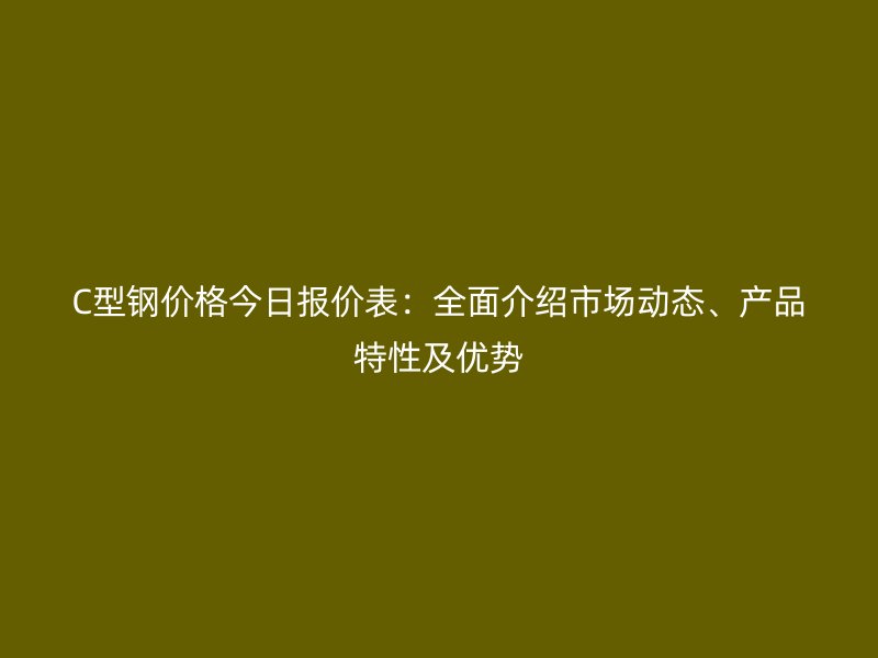 C型鋼價格今日報價表：全面介紹市場動態、產品特性及優勢