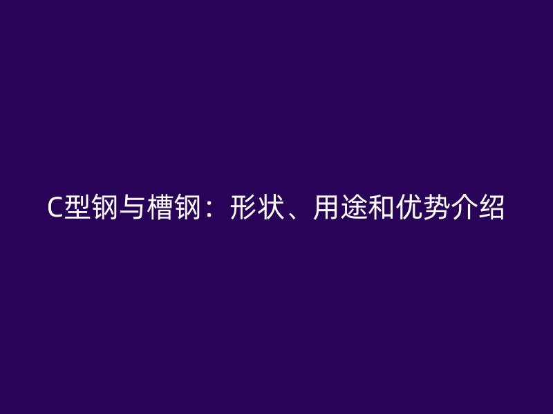 C型鋼與槽鋼：形狀、用途和優勢介紹