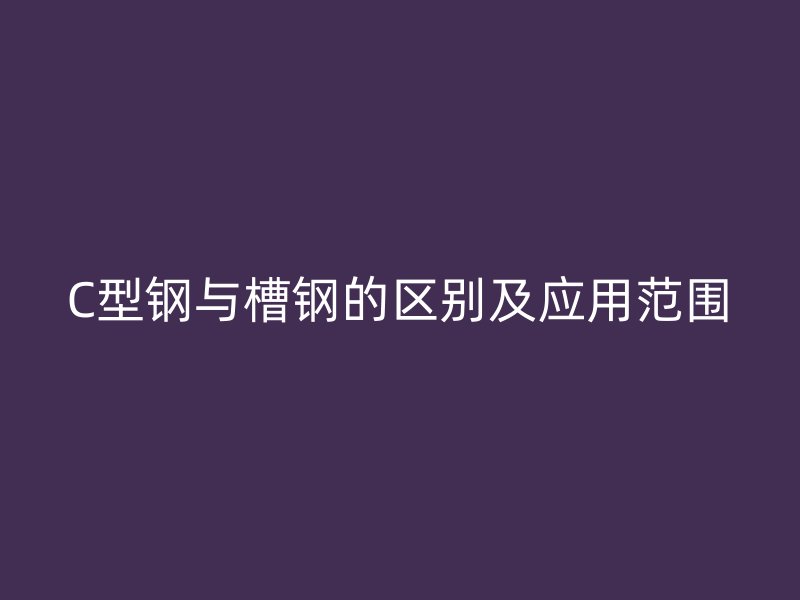 C型鋼與槽鋼的區(qū)別及應(yīng)用范圍