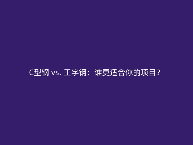 C型鋼 vs. 工字鋼：誰更適合你的項(xiàng)目？