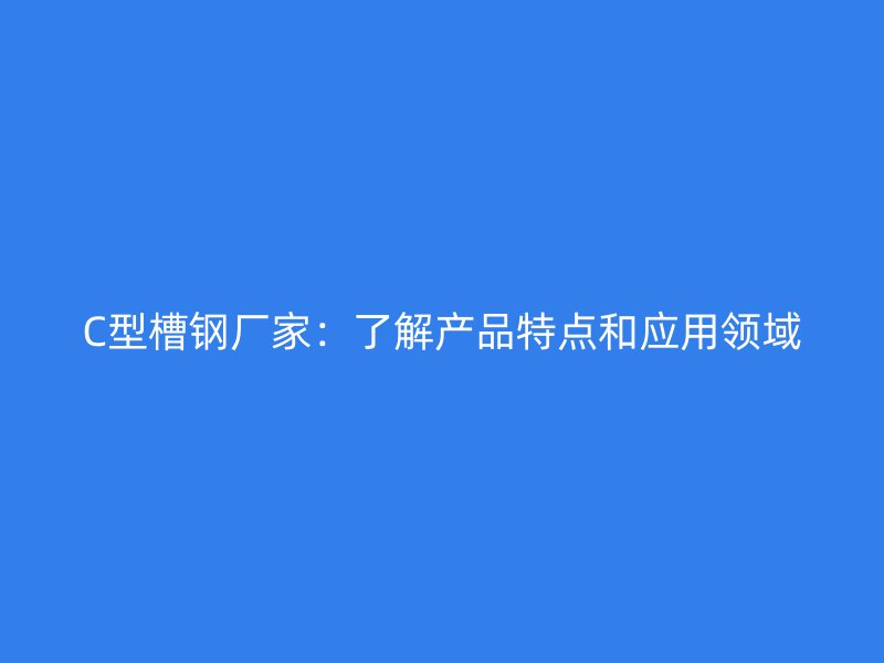 C型槽鋼廠家：了解產(chǎn)品特點(diǎn)和應(yīng)用領(lǐng)域