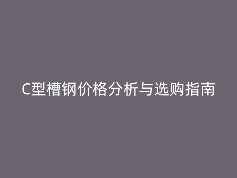 C型槽鋼價(jià)格分析與選購指南