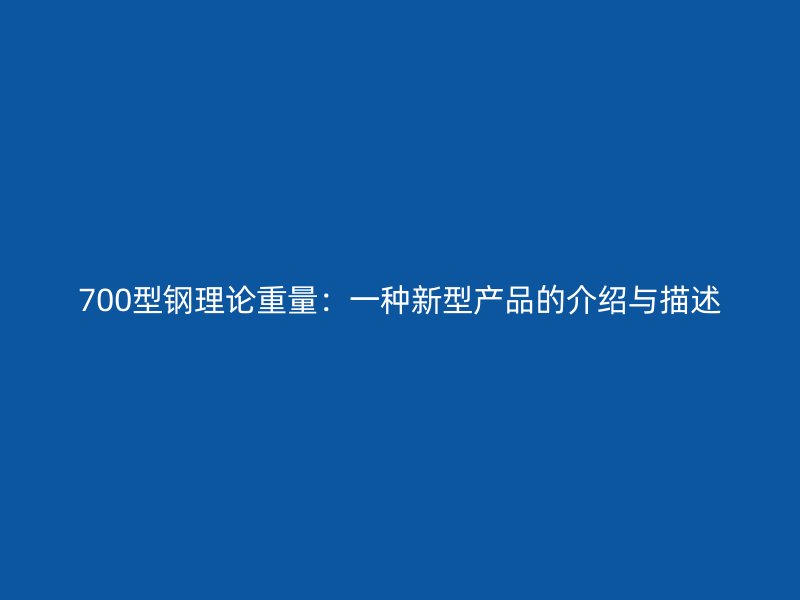 700型鋼理論重量：一種新型產(chǎn)品的介紹與描述