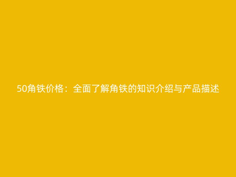 50角鐵價格：全面了解角鐵的知識介紹與產品描述