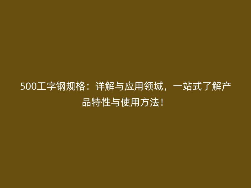 500工字鋼規格：詳解與應用領域，一站式了解產品特性與使用方法！