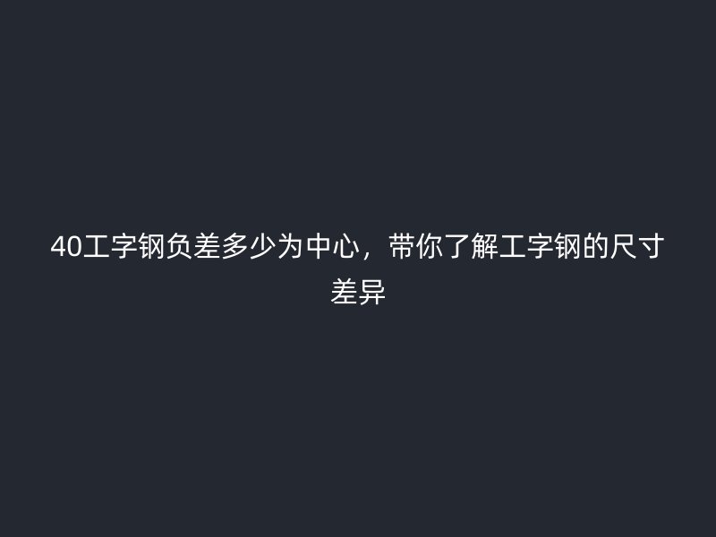 40工字鋼負差多少為中心，帶你了解工字鋼的尺寸差異