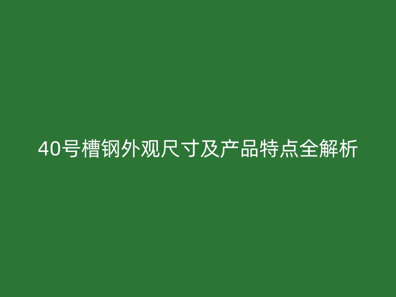 40號槽鋼外觀尺寸及產品特點全解析