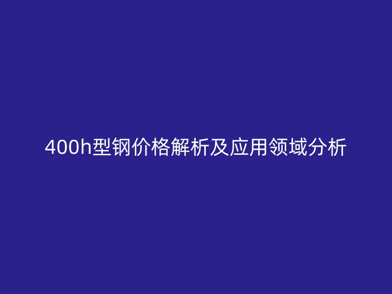400h型鋼價格解析及應用領域分析