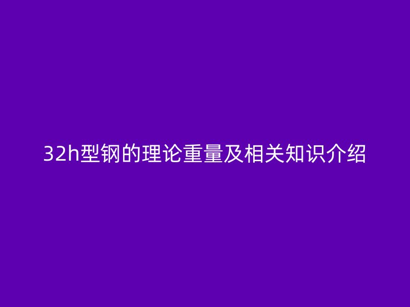 32h型鋼的理論重量及相關知識介紹