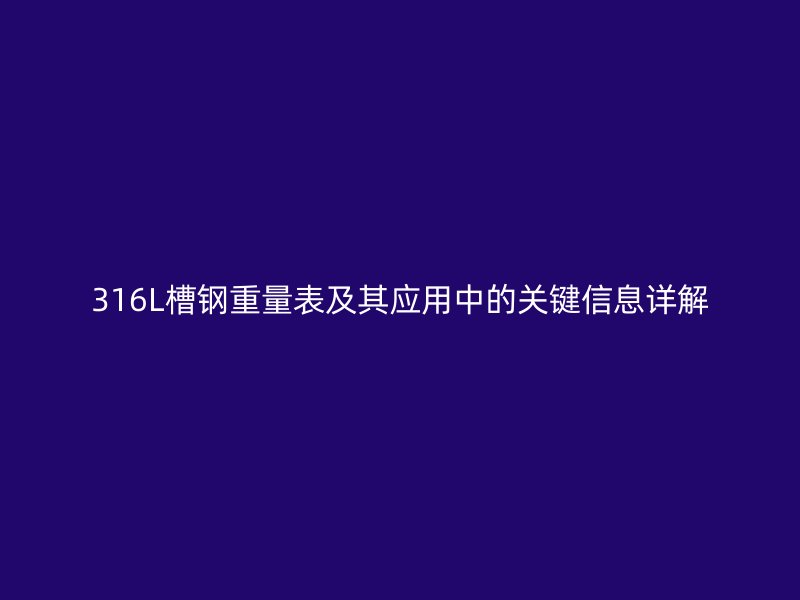 316L槽鋼重量表及其應用中的關鍵信息詳解
