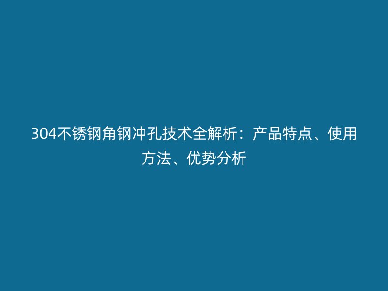 304不銹鋼角鋼沖孔技術(shù)全解析：產(chǎn)品特點(diǎn)、使用方法、優(yōu)勢(shì)分析
