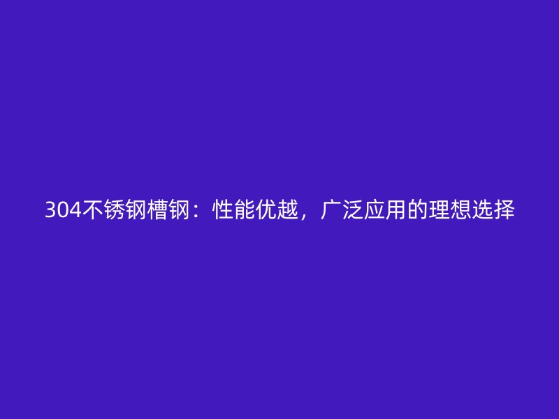 304不銹鋼槽鋼：性能優越，廣泛應用的理想選擇