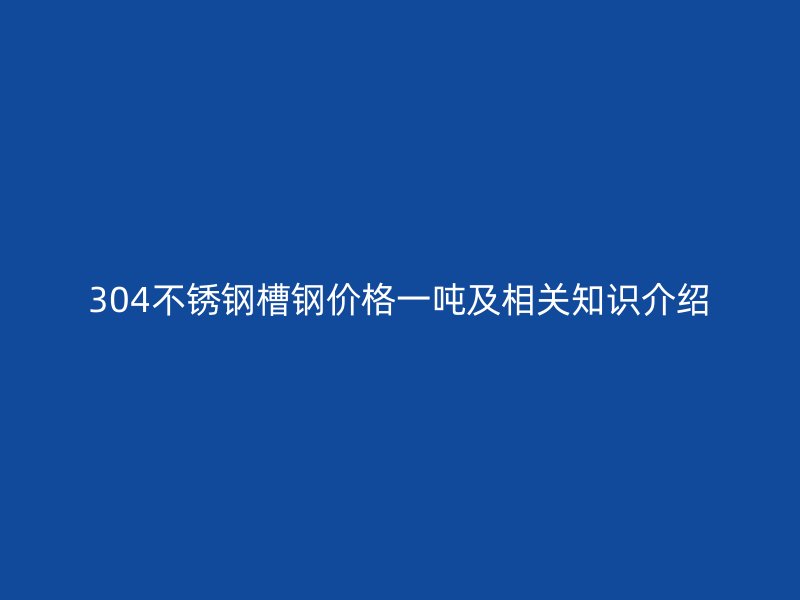 304不銹鋼槽鋼價格一噸及相關知識介紹