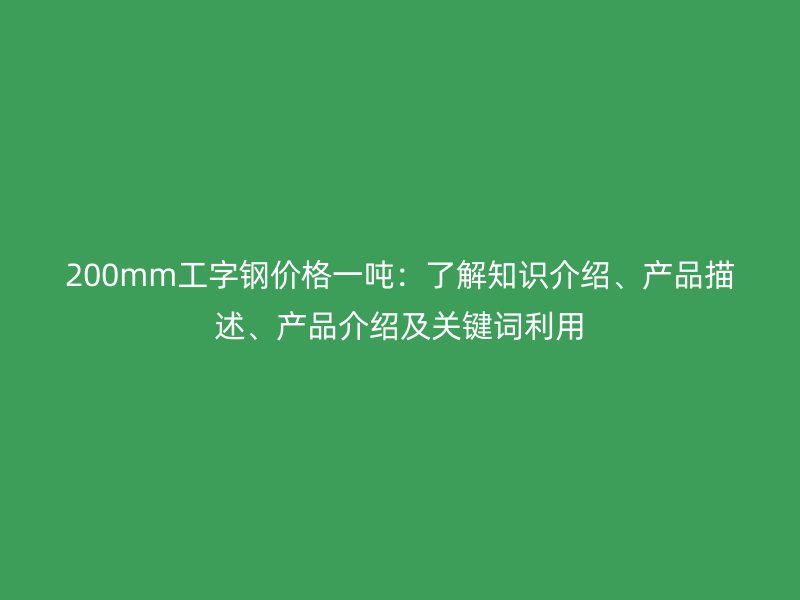 200mm工字鋼價(jià)格一噸：了解知識(shí)介紹、產(chǎn)品描述、產(chǎn)品介紹及關(guān)鍵詞利用
