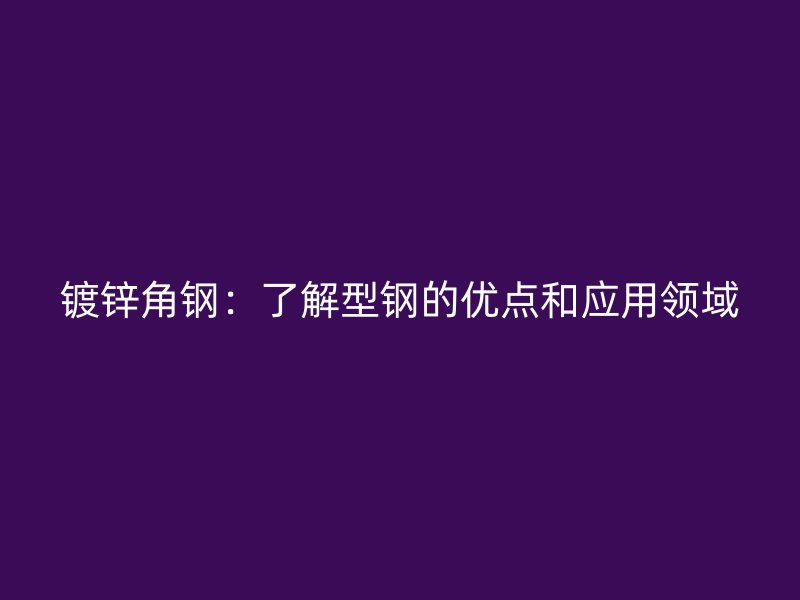 鍍鋅角鋼：了解型鋼的優(yōu)點和應(yīng)用領(lǐng)域