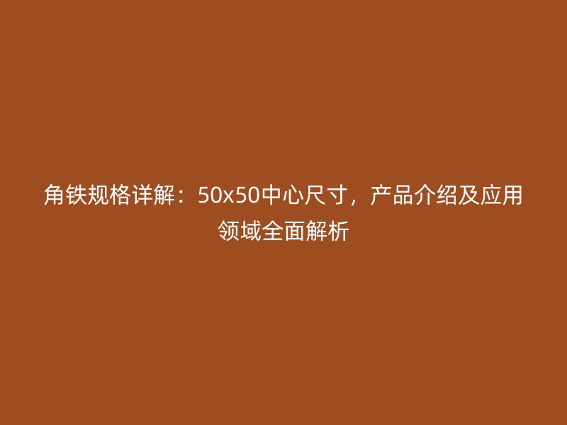 角鐵規(guī)格詳解：50x50中心尺寸，產(chǎn)品介紹及應用領(lǐng)域全面解析