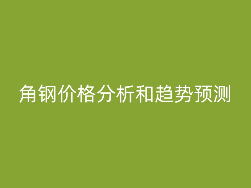 角鋼價格分析和趨勢預測