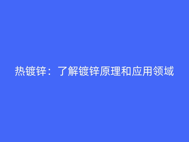 熱鍍鋅：了解鍍鋅原理和應用領域
