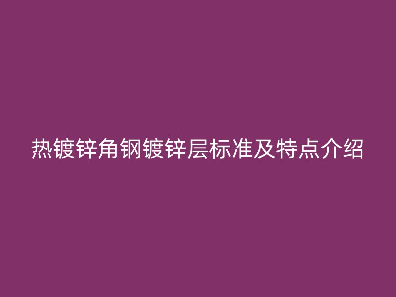 熱鍍鋅角鋼鍍鋅層標準及特點介紹