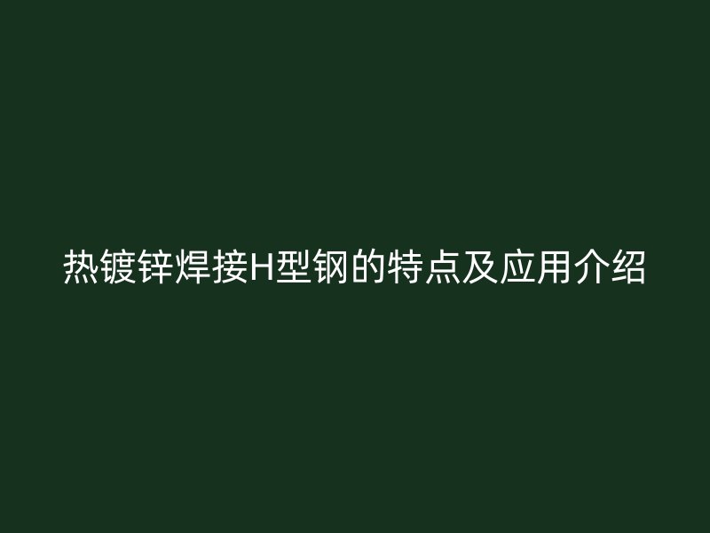 熱鍍鋅焊接H型鋼的特點及應用介紹