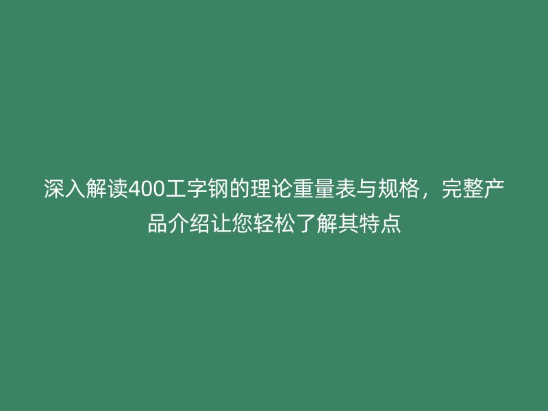 深入解讀400工字鋼的理論重量表與規(guī)格，完整產(chǎn)品介紹讓您輕松了解其特點(diǎn)