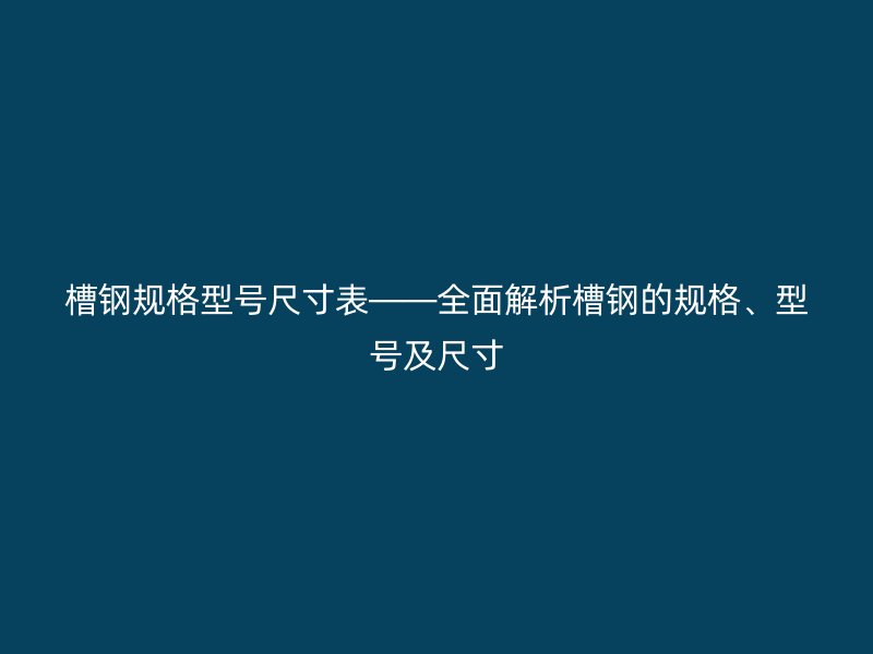 槽鋼規格型號尺寸表——全面解析槽鋼的規格、型號及尺寸