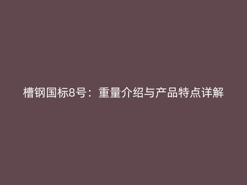 槽鋼國標8號：重量介紹與產品特點詳解