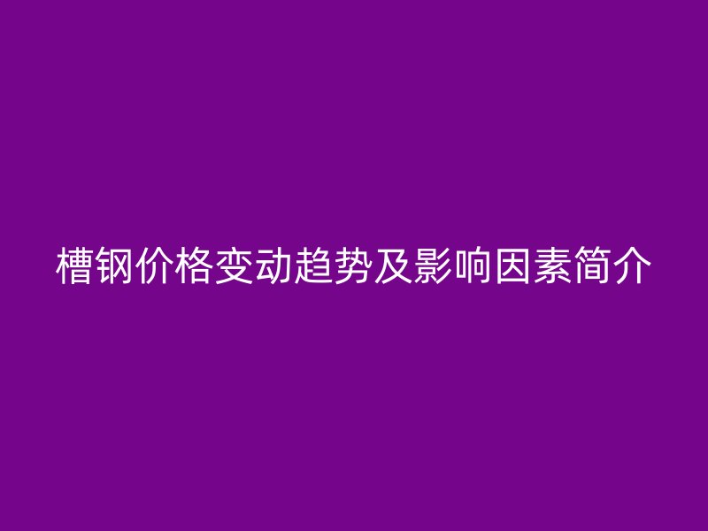 槽鋼價(jià)格變動(dòng)趨勢(shì)及影響因素簡(jiǎn)介