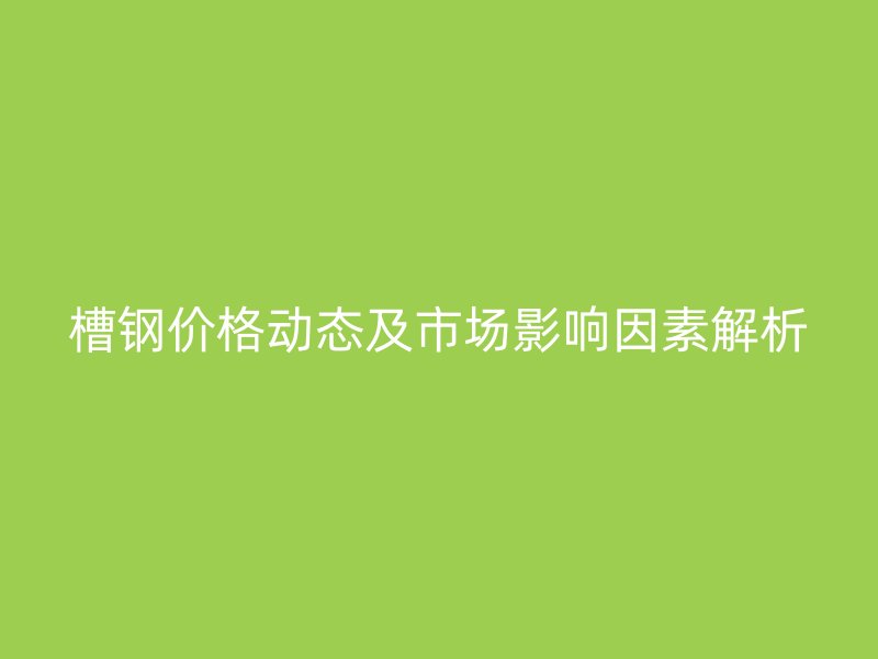 槽鋼價格動態及市場影響因素解析