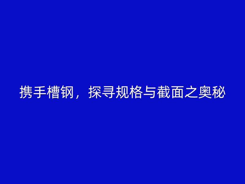 攜手槽鋼，探尋規格與截面之奧秘