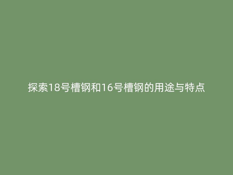 探索18號槽鋼和16號槽鋼的用途與特點