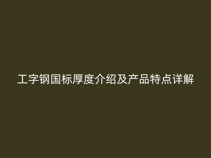 工字鋼國標(biāo)厚度介紹及產(chǎn)品特點(diǎn)詳解