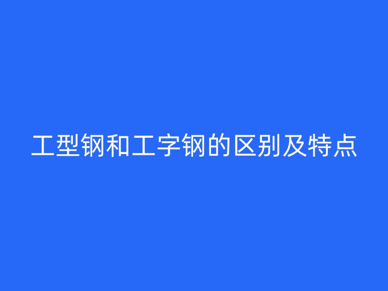 工型鋼和工字鋼的區別及特點