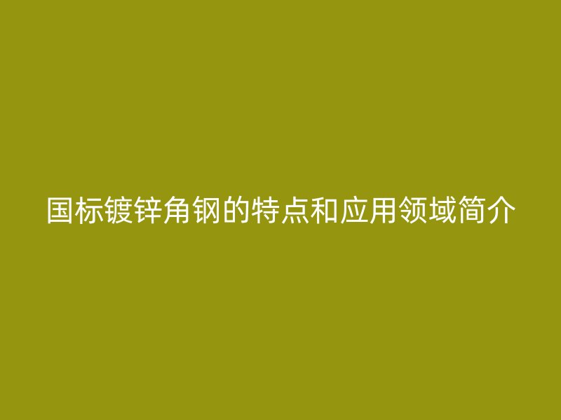 國標鍍鋅角鋼的特點和應用領域簡介