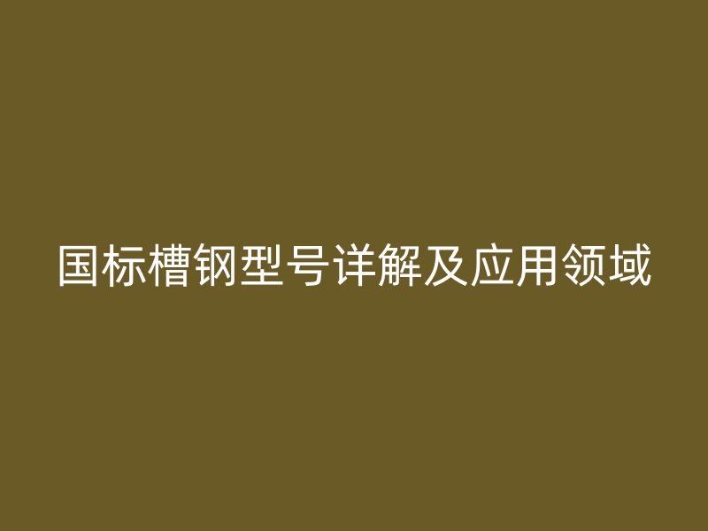 國標槽鋼型號詳解及應用領域